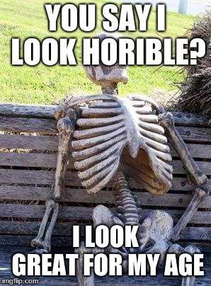 Waiting Skeleton | YOU SAY I LOOK HORIBLE? I LOOK GREAT FOR MY AGE | image tagged in memes,waiting skeleton | made w/ Imgflip meme maker