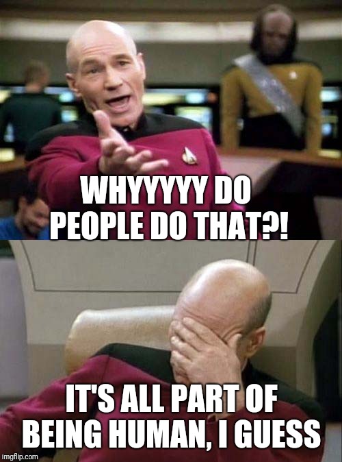 Picard WTF and Facepalm combined | WHYYYYY DO PEOPLE DO THAT?! IT'S ALL PART OF BEING HUMAN, I GUESS | image tagged in picard wtf and facepalm combined | made w/ Imgflip meme maker