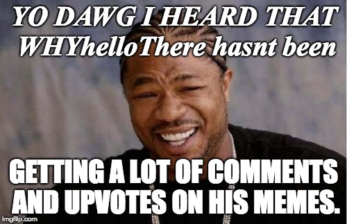 Yo Dawg Heard You Meme | YO DAWG I HEARD THAT WHYhelloThere hasnt been; GETTING A LOT OF COMMENTS AND UPVOTES ON HIS MEMES. | image tagged in memes,yo dawg heard you | made w/ Imgflip meme maker