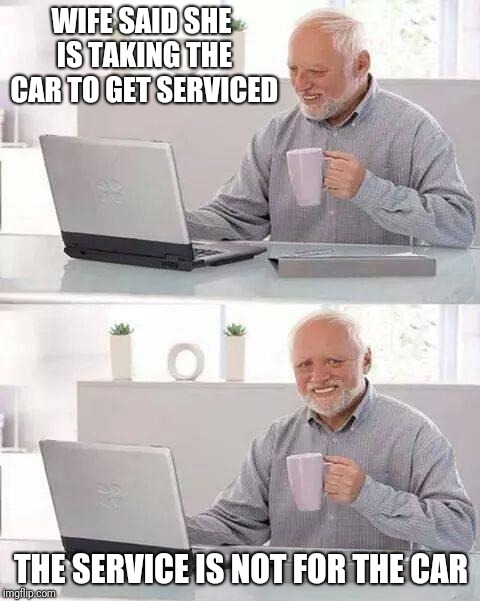 He sees what she did there | WIFE SAID SHE IS TAKING THE CAR TO GET SERVICED; THE SERVICE IS NOT FOR THE CAR | image tagged in memes,hide the pain harold | made w/ Imgflip meme maker