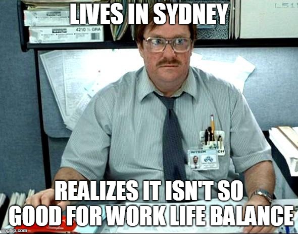 I Was Told There Would Be | LIVES IN SYDNEY; REALIZES IT ISN'T SO GOOD FOR WORK LIFE BALANCE | image tagged in memes,i was told there would be | made w/ Imgflip meme maker