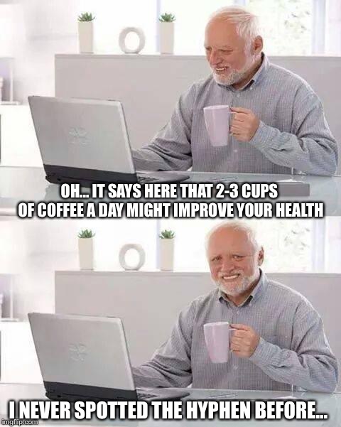 Cup O’Joe | OH... IT SAYS HERE THAT 2-3 CUPS OF COFFEE A DAY MIGHT IMPROVE YOUR HEALTH; I NEVER SPOTTED THE HYPHEN BEFORE... | image tagged in memes,hide the pain harold | made w/ Imgflip meme maker