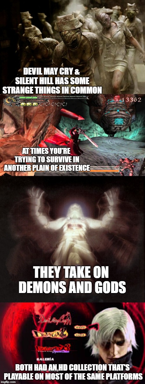DEVIL MAY CRY & SILENT HILL HAS SOME STRANGE THINGS IN COMMON; AT TIMES YOU'RE TRYING TO SURVIVE IN ANOTHER PLAIN OF EXISTENCE; THEY TAKE ON DEMONS AND GODS; BOTH HAD AN HD COLLECTION THAT'S PLAYABLE ON MOST OF THE SAME PLATFORMS | image tagged in devil may cry,silent hill,capcom,konami,demons,gods | made w/ Imgflip meme maker