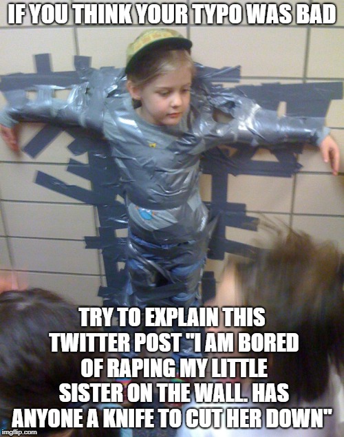 I meant taping I swear | IF YOU THINK YOUR TYPO WAS BAD; TRY TO EXPLAIN THIS TWITTER POST "I AM BORED OF RAPING MY LITTLE SISTER ON THE WALL. HAS ANYONE A KNIFE TO CUT HER DOWN" | image tagged in fun | made w/ Imgflip meme maker