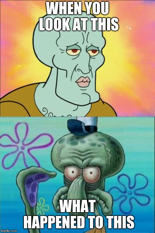Squidward Meme | WHEN YOU LOOK AT THIS; WHAT HAPPENED TO THIS | image tagged in memes,squidward | made w/ Imgflip meme maker
