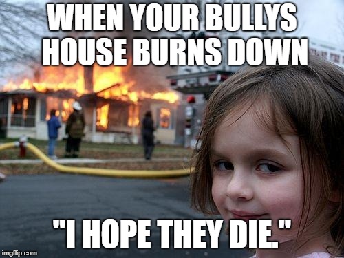 Disaster Girl | WHEN YOUR BULLYS HOUSE BURNS DOWN; "I HOPE THEY DIE." | image tagged in memes,disaster girl | made w/ Imgflip meme maker