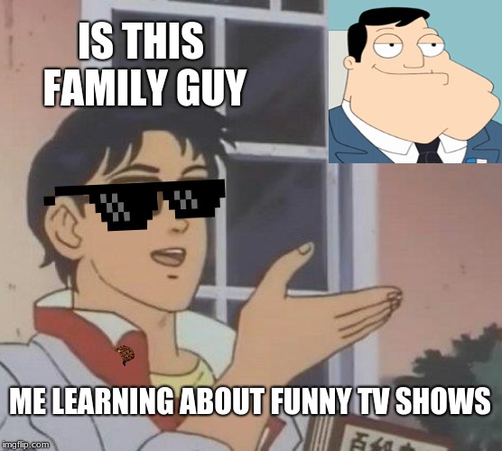 Is This A Pigeon Meme | IS THIS FAMILY GUY; ME LEARNING ABOUT FUNNY TV SHOWS | image tagged in memes,is this a pigeon | made w/ Imgflip meme maker