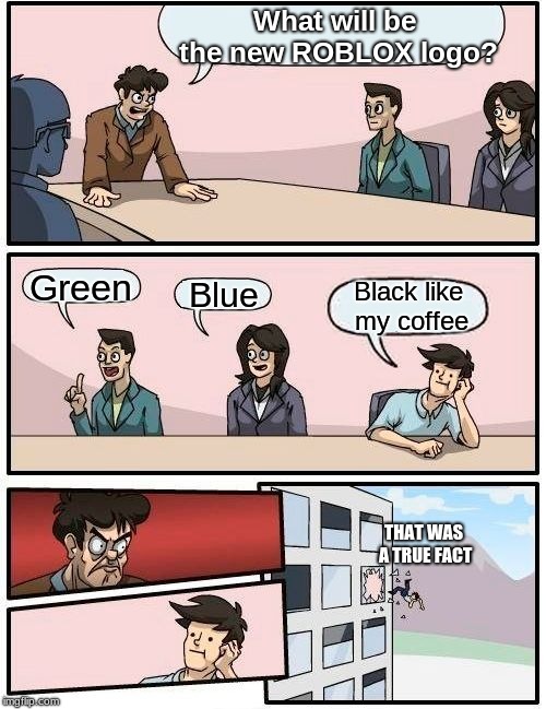 ROBLOX Meme. -.- | What will be the new ROBLOX logo? Green; Blue; Black like my coffee; THAT WAS A TRUE FACT | image tagged in memes,boardroom meeting suggestion,funny,roblox,logo,facts | made w/ Imgflip meme maker