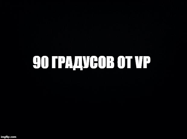 Black background | 90 ГРАДУСОВ ОТ VP | image tagged in black background | made w/ Imgflip meme maker