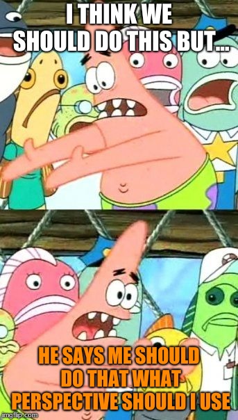 Put It Somewhere Else Patrick Meme | I THINK WE SHOULD DO THIS BUT... HE SAYS ME SHOULD DO THAT WHAT PERSPECTIVE SHOULD I USE | image tagged in memes,put it somewhere else patrick | made w/ Imgflip meme maker