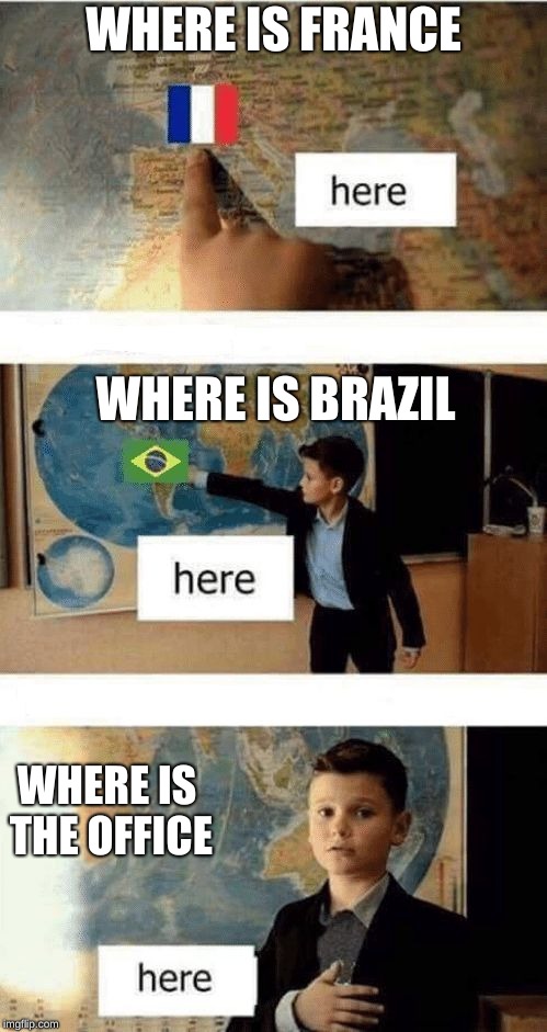 Where is | WHERE IS FRANCE; WHERE IS BRAZIL; WHERE IS THE OFFICE | image tagged in where is | made w/ Imgflip meme maker
