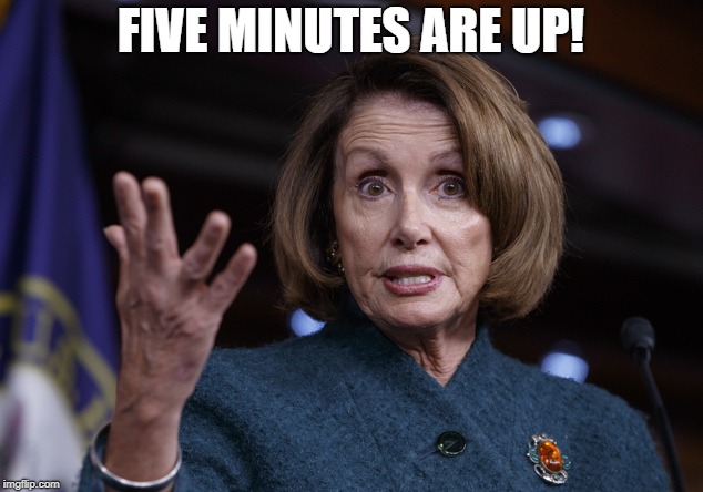 Good old Nancy Pelosi | FIVE MINUTES ARE UP! | image tagged in good old nancy pelosi | made w/ Imgflip meme maker