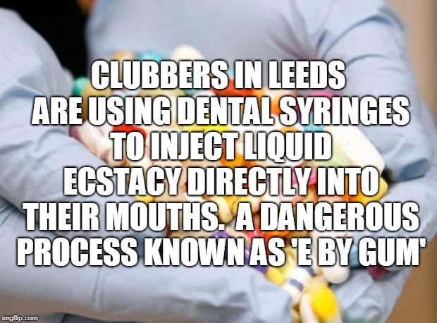 War on Drugs | CLUBBERS IN LEEDS ARE USING DENTAL SYRINGES TO INJECT LIQUID ECSTACY DIRECTLY INTO THEIR MOUTHS.

A DANGEROUS PROCESS KNOWN AS 'E BY GUM' | image tagged in war on drugs | made w/ Imgflip meme maker