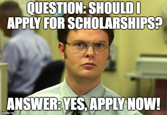 Dwight Schrute Meme | QUESTION: SHOULD I APPLY FOR SCHOLARSHIPS? ANSWER: YES, APPLY NOW! | image tagged in memes,dwight schrute | made w/ Imgflip meme maker