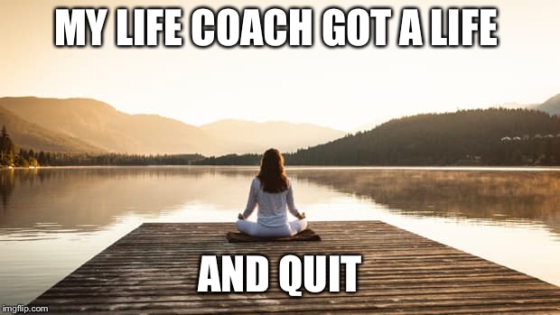 MY LIFE COACH GOT A LIFE AND QUIT | made w/ Imgflip meme maker