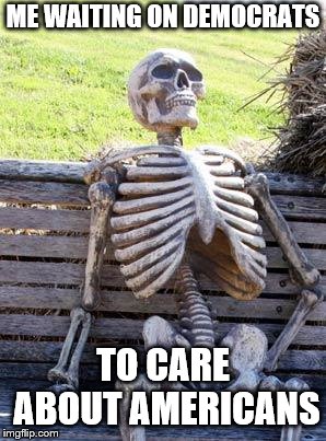 Waiting Skeleton | ME WAITING ON DEMOCRATS; TO CARE ABOUT AMERICANS | image tagged in memes,waiting skeleton | made w/ Imgflip meme maker