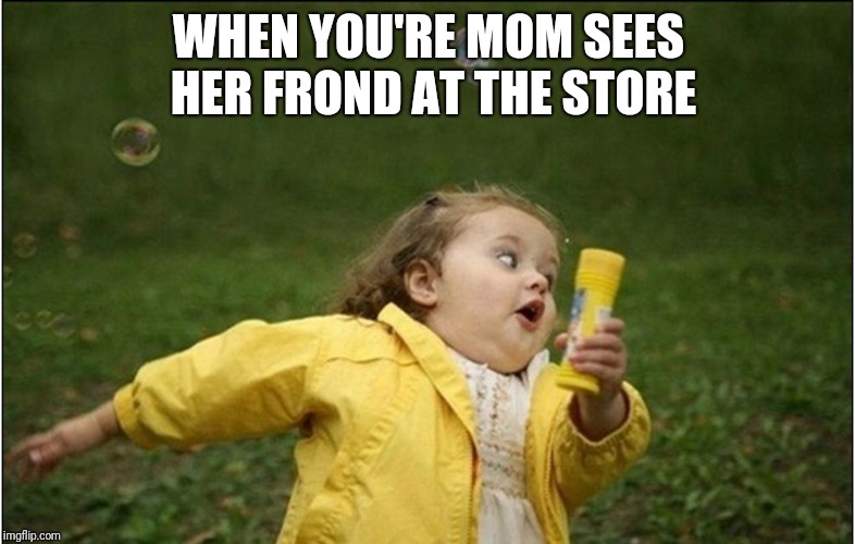 Little Girl Running Away | WHEN YOU'RE MOM SEES HER FROND AT THE STORE | image tagged in little girl running away | made w/ Imgflip meme maker