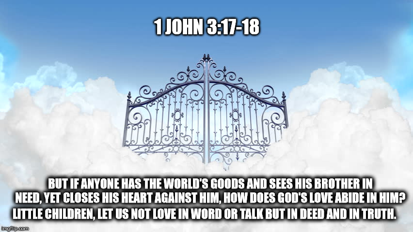 The Word Of God | 1 JOHN 3:17-18; BUT IF ANYONE HAS THE WORLD'S GOODS AND SEES HIS BROTHER IN NEED, YET CLOSES HIS HEART AGAINST HIM, HOW DOES GOD'S LOVE ABIDE IN HIM? LITTLE CHILDREN, LET US NOT LOVE IN WORD OR TALK BUT IN DEED AND IN TRUTH. | image tagged in gop,christian,mega,trump,immigrant | made w/ Imgflip meme maker
