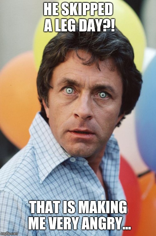 Bill Bixby Hulk | HE SKIPPED A LEG DAY?! THAT IS MAKING ME VERY ANGRY... | image tagged in bill bixby hulk | made w/ Imgflip meme maker