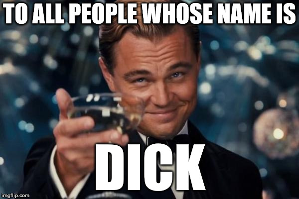 Leonardo Dicaprio Cheers Meme | TO ALL PEOPLE WHOSE NAME IS; DICK | image tagged in memes,leonardo dicaprio cheers | made w/ Imgflip meme maker