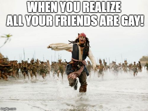 Jack Sparrow Being Chased | WHEN YOU REALIZE ALL YOUR FRIENDS ARE GAY! | image tagged in memes,jack sparrow being chased | made w/ Imgflip meme maker