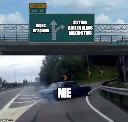 Left Exit 12 Off Ramp Meme | SITTING HERE IN CLASS MAKING THIS; WORK AT SCHOOL; ME | image tagged in memes,left exit 12 off ramp | made w/ Imgflip meme maker