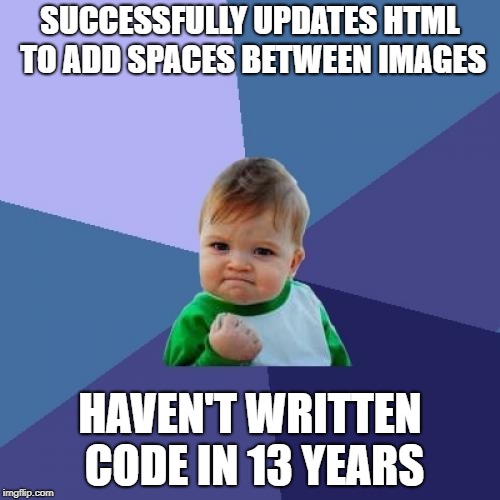 Success Kid Meme | SUCCESSFULLY UPDATES HTML TO ADD SPACES BETWEEN IMAGES; HAVEN'T WRITTEN CODE IN 13 YEARS | image tagged in memes,success kid | made w/ Imgflip meme maker