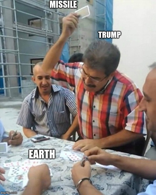angry turkish man playing cards meme | MISSILE; TRUMP; EARTH | image tagged in angry turkish man playing cards meme | made w/ Imgflip meme maker