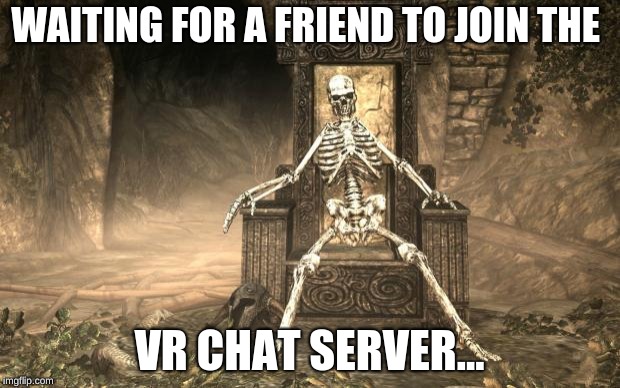Skyrim Skele |  WAITING FOR A FRIEND TO JOIN THE; VR CHAT SERVER... | image tagged in skyrim skele | made w/ Imgflip meme maker