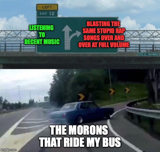 I'm sure anyone else in high school can relate! | BLASTING THE SAME STUPID RAP SONGS OVER AND OVER AT FULL VOLUME; LISTENING TO DECENT MUSIC; THE MORONS THAT RIDE MY BUS | image tagged in memes,left exit 12 off ramp,funny,rap,music,high school | made w/ Imgflip meme maker
