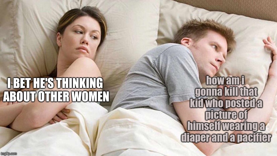 I Bet He's Thinking About Other Women | how am i gonna kill that kid who posted a picture of himself wearing a diaper and a pacifier; I BET HE'S THINKING ABOUT OTHER WOMEN | image tagged in i bet he's thinking about other women | made w/ Imgflip meme maker