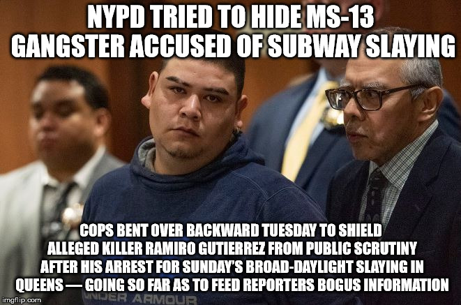 NYPD TRIED TO HIDE MS-13 GANGSTER ACCUSED OF SUBWAY SLAYING; COPS BENT OVER BACKWARD TUESDAY TO SHIELD ALLEGED KILLER RAMIRO GUTIERREZ FROM PUBLIC SCRUTINY AFTER HIS ARREST FOR SUNDAY’S BROAD-DAYLIGHT SLAYING IN QUEENS — GOING SO FAR AS TO FEED REPORTERS BOGUS INFORMATION | made w/ Imgflip meme maker