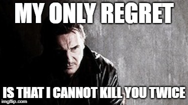 I Will Find You And Kill You Meme | MY ONLY REGRET IS THAT I CANNOT KILL YOU TWICE | image tagged in memes,i will find you and kill you | made w/ Imgflip meme maker
