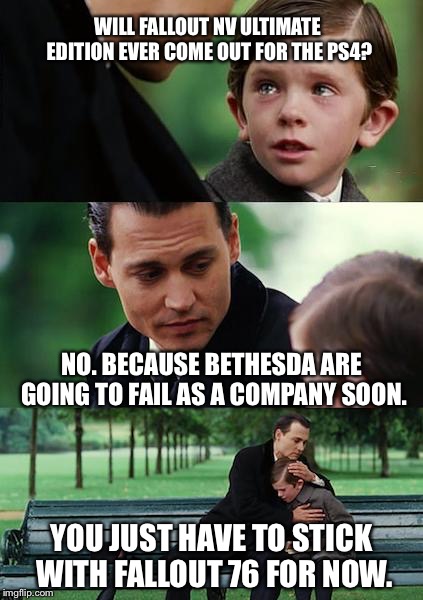 Finding Neverland | WILL FALLOUT NV ULTIMATE EDITION EVER COME OUT FOR THE PS4? NO. BECAUSE BETHESDA ARE GOING TO FAIL AS A COMPANY SOON. YOU JUST HAVE TO STICK WITH FALLOUT 76 FOR NOW. | image tagged in memes,finding neverland | made w/ Imgflip meme maker