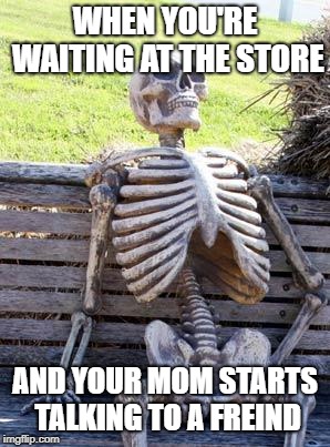 Waiting Skeleton Meme | WHEN YOU'RE WAITING AT THE STORE; AND YOUR MOM STARTS TALKING TO A FREIND | image tagged in memes,waiting skeleton | made w/ Imgflip meme maker