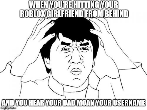 Jackie Chan WTF Meme | WHEN YOU'RE HITTING YOUR ROBLOX GIRLFRIEND FROM BEHIND; AND YOU HEAR YOUR DAD MOAN YOUR USERNAME | image tagged in memes,jackie chan wtf | made w/ Imgflip meme maker