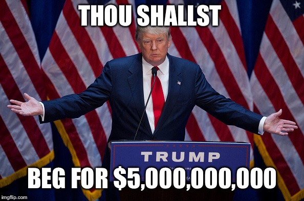 Donald Trump | THOU SHALLST BEG FOR $5,000,000,000 | image tagged in donald trump | made w/ Imgflip meme maker