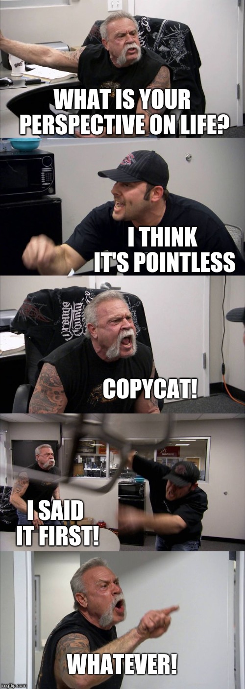 American Chopper Argument Meme | WHAT IS YOUR PERSPECTIVE ON LIFE? I THINK IT'S POINTLESS; COPYCAT! I SAID IT FIRST! WHATEVER! | image tagged in memes,american chopper argument | made w/ Imgflip meme maker