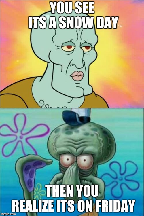 Squidward Meme | YOU SEE ITS A SNOW DAY; THEN YOU REALIZE ITS ON FRIDAY | image tagged in memes,squidward | made w/ Imgflip meme maker