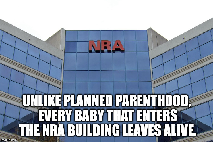  UNLIKE PLANNED PARENTHOOD, EVERY BABY THAT ENTERS THE NRA BUILDING LEAVES ALIVE. | image tagged in nra,planned parenthood | made w/ Imgflip meme maker