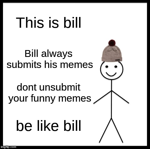 submit the memes campaign ad | This is bill; Bill always submits his memes; dont unsubmit your funny memes; be like bill | image tagged in memes,be like bill | made w/ Imgflip meme maker