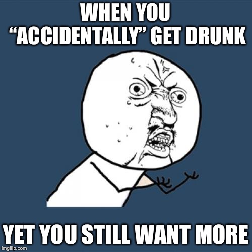 Y U No | WHEN YOU “ACCIDENTALLY” GET DRUNK; YET YOU STILL WANT MORE | image tagged in memes,y u no | made w/ Imgflip meme maker