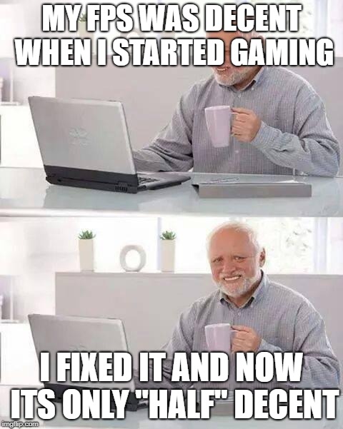 My faith | MY FPS WAS DECENT WHEN I STARTED GAMING; I FIXED IT AND NOW ITS ONLY "HALF" DECENT | image tagged in memes,hide the pain harold | made w/ Imgflip meme maker