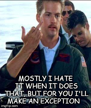 Top Gun | MOSTLY I HATE IT WHEN IT DOES THAT, BUT FOR YOU I'LL MAKE AN EXCEPTION | image tagged in top gun | made w/ Imgflip meme maker