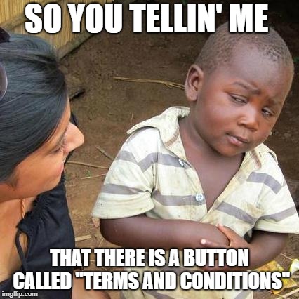 Third World Skeptical Kid | SO YOU TELLIN' ME; THAT THERE IS A BUTTON CALLED "TERMS AND CONDITIONS" | image tagged in memes,third world skeptical kid | made w/ Imgflip meme maker