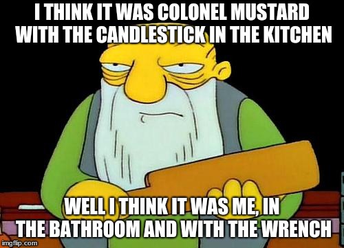 That's a paddlin' Meme | I THINK IT WAS COLONEL MUSTARD WITH THE CANDLESTICK IN THE KITCHEN; WELL I THINK IT WAS ME, IN THE BATHROOM AND WITH THE WRENCH | image tagged in memes,that's a paddlin' | made w/ Imgflip meme maker