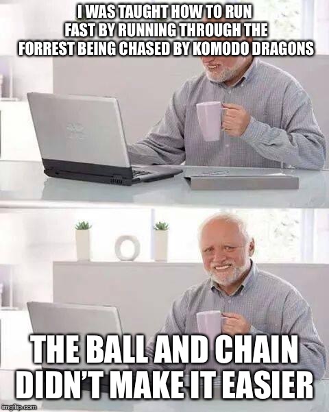 Hide the Pain Harold Meme | I WAS TAUGHT HOW TO RUN FAST BY RUNNING THROUGH THE FORREST BEING CHASED BY KOMODO DRAGONS; THE BALL AND CHAIN DIDN’T MAKE IT EASIER | image tagged in memes,hide the pain harold | made w/ Imgflip meme maker
