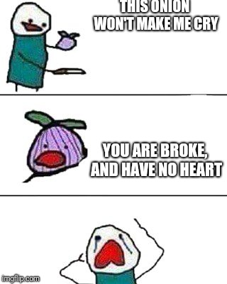 this onion won't make me cry | THIS ONION WON'T MAKE ME CRY; YOU ARE BROKE, AND HAVE NO HEART | image tagged in this onion won't make me cry | made w/ Imgflip meme maker