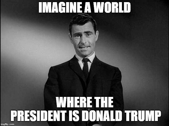 Rod Serling Twilight Zone | IMAGINE A WORLD; WHERE THE PRESIDENT IS DONALD TRUMP | image tagged in rod serling twilight zone | made w/ Imgflip meme maker