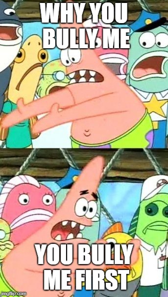Put It Somewhere Else Patrick Meme | WHY YOU BULLY ME; YOU BULLY ME FIRST | image tagged in memes,put it somewhere else patrick | made w/ Imgflip meme maker